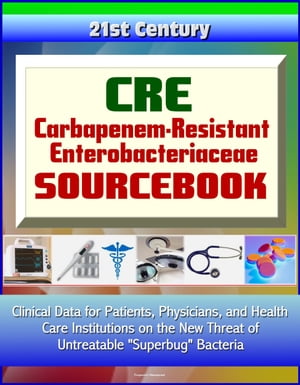 CRE Carbapenem-Resistant Enterobacteriaceae Sourcebook: Clinical Data for Patients, Physicians, and Health Care Institutions on the New Threat of Untreatable "Superbug" Bacteria