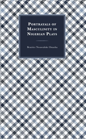 Portrayals of Masculinity in Nigerian Plays【電子書籍】 Beatrice Nwawuloke Onuoha