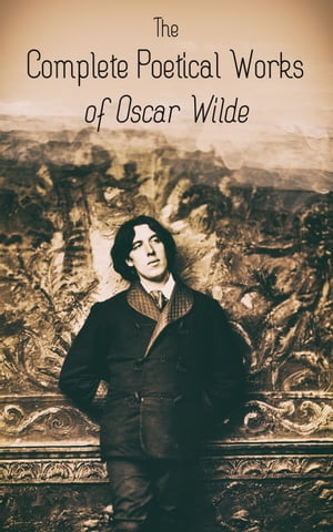 The Complete Poetical Works of Oscar Wilde 120+ Poems, Ballads, Sonnets & Other Verses: The Ballad Of Reading Gaol, The Sphinx, Ravenna, Canzonet, Chanson, Helas, Charmides, Ave Imperatrix, E Tenebris, Phedre…