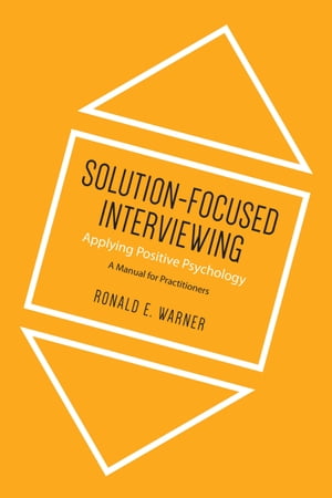 Solution-Focused Interviewing Applying Positive Psychology, A Manual for Practitioners【電子書籍】 Ronald E. Warner