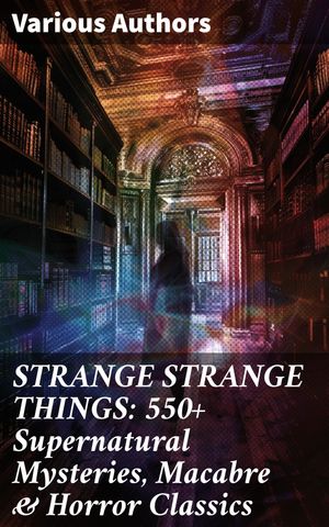 STRANGE STRANGE THINGS: 550+ Supernatural Mysteries, Macabre & Horror Classics