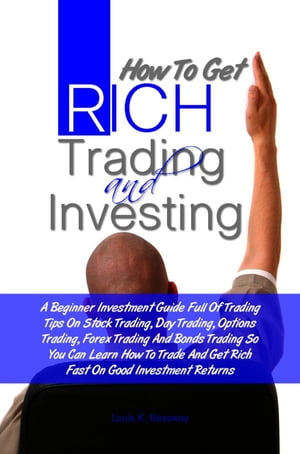 How To Get Rich Trading and Investing A Beginner Investment Guide Full Of Trading Tips On Stock Trading, Day Trading, Options Trading, Forex Trading And Bonds Trading So You Can Learn How To Trade And Get Rich Fast On Good Investment Ret【電子書籍】