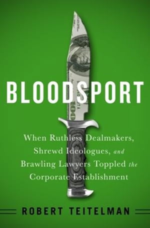 Bloodsport When Ruthless Dealmakers, Shrewd Ideologues, and Brawling Lawyers Toppled the Corporate Establishment