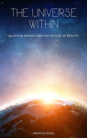 The Universe Within: Quantum Physics And The Nature Of Reality【電子書籍】[ Arnold Hogg ]