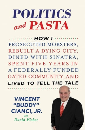 Politics and Pasta How I Prosecuted Mobsters, Rebuilt a Dying City, Dined with Sinatra, Spent Five Years in a Federally Funded Gated Community, and Lived to Tell the Tale