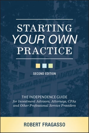 Starting Your Own Practice The Independence Guide for Investment Advisors, Attorneys, CPAs and Other Professional Service Providers