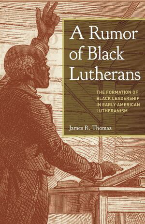 A Rumor of Black Lutherans The Formation of Black Leadership in Early American Lutheranism