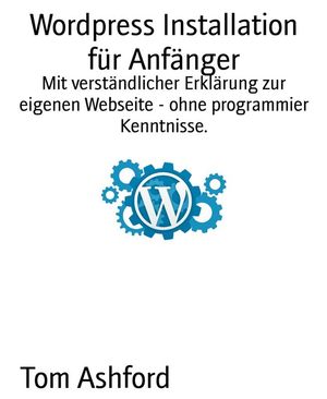 Wordpress Installation f?r Anf?nger Mit verst?ndlicher Erkl?rung zur eigenen Webseite - ohne programmier Kenntnisse.【電子書籍】[ Tom Ashford ]