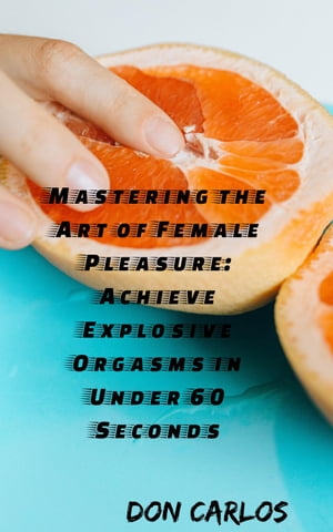 Mastering the Art of Female Pleasure: Achieve Explosive Orgasms in Under 60 Seconds【電子書籍】 Don Carlos