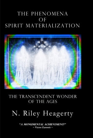 The Phenomena of Spirit Materialization The Transcendent Wonder of The AGes【電子書籍】 Riley Heagerty