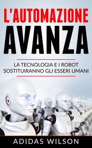 L'automazione avanza: la tecnologia e i robot sostituiranno gli esseri umani【電子書籍】[ Adidas Wilson ]