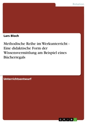 Methodische Reihe im Werkunterricht - Eine didaktische Form der Wissensvermittlung am Beispiel eines B?cherregals Eine didaktische Form der Wissensvermittlung am Beispiel eines B?cherregals