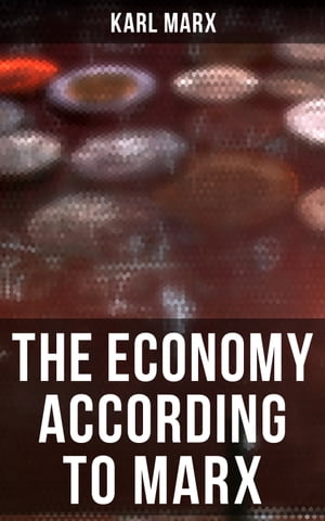 The Economy According to Marx Capital, A Contribution to The Critique Of The Political Economy, Wage-Labor and Capital, Free Trade, Wages, Price and Profit【電子書籍】 Karl Marx