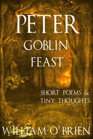 Peter - Goblin Feast (Peter: A Darkened Fairytale, Vol 7) Short Poems & Tiny Thoughts【電子書籍】[ William O'Brien ]