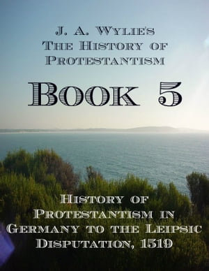 History of Protestantism in Germany to the Leipsic Disputation, 1519: Book 5【電子書籍】 James Aitken Wylie