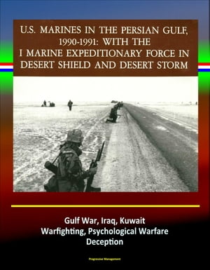 With the I Marine Expeditionary Force in Desert Shield and Desert Storm: U.S. Marines in the Persian Gulf, 1990-1991 - Gulf War, Iraq, Kuwait, Warfighting, Psychological Warfare, Deception