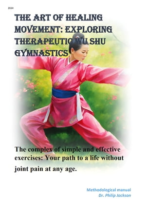 The art of healing movement: Exploring therapeutic Wu Shu gymnastics. The complex of simple and effective exercises: Your path to a life without joint pain at any age.【電子書籍】 Dr. Philip Jackson