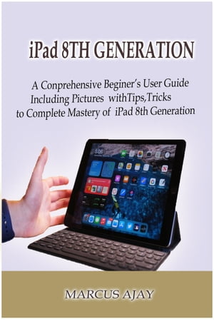 iPad 8TH GENERATION A Comprehensive Beginner’s User Guide Including Pictures with Tips, Tricks to Complete Mastery of iPad 8thGeneration【電子書籍】[ Marcus Ajay ]