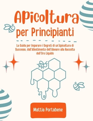 Apicoltura per Principianti: La Guida per Imparare i Segreti di un'Apicoltura di Successo, dall'Allestimento dell'Alveare alla Raccolta dell'Oro Liquido