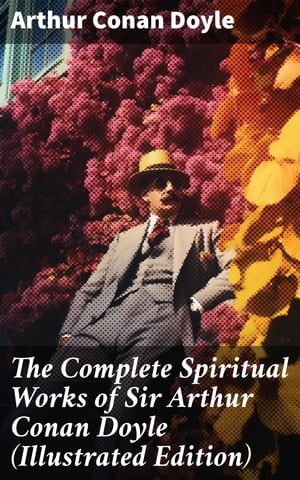 The Complete Spiritual Works of Sir Arthur Conan Doyle (Illustrated Edition) The History of Spiritualism, The New Revelation, The Vital Message, The Edge of the Unknown…【電子書籍】 Arthur Conan Doyle