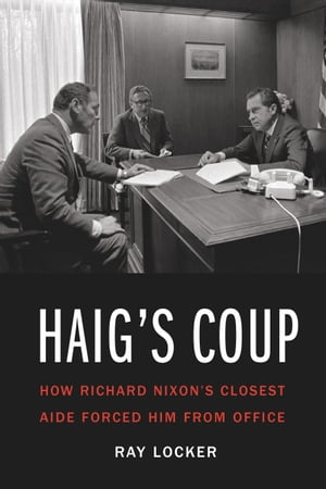 Haig's Coup How Richard Nixon's Closest Aide For