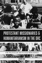 Protestant Missionaries Humanitarianism in the DRC The Politics of Aid in Cold War Africa【電子書籍】 Jeremy Rich