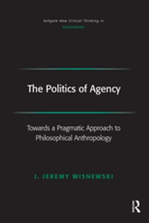 The Politics of Agency Toward a Pragmatic Approach to Philosophical Anthropology