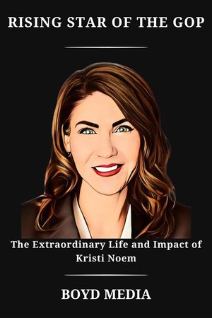 RISING STAR OF THE GOP The Extraordinary Life and Impact of Kristi Noem