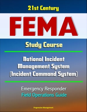 21st Century FEMA Study Course: National Incident Management System (Incident Command System) Emergency Responder Field Operations Guide【電子書籍】 Progressive Management