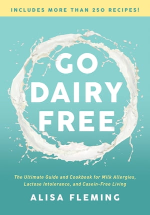 Go Dairy Free The Ultimate Guide and Cookbook for Milk Allergies, Lactose Intolerance, and Casein-Free Living【電子書籍】 Alisa Fleming