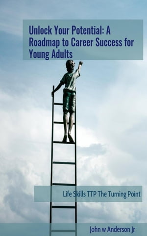 Unlock Your Potential: A Roadmap to Career Success for Young Adults Life Skills TTP The Turning Point, 5【電子書籍】 John W Anderson Jr