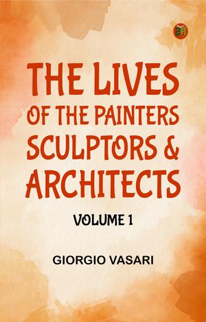 The Lives of the Painters Sculptors Architects Volume 1【電子書籍】[ Giorgio Vasari ]