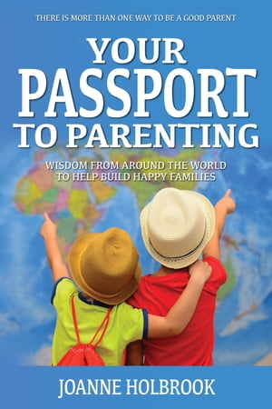 Your Passport To Parenting Wisdom from around the world to help build happy families【電子書籍】[ Joanne Holbrook ]