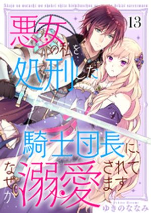 悪女の私を処刑した騎士団長に、なぜか溺愛されてます（１３）