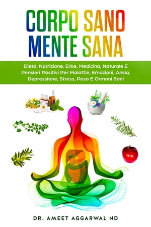 Corpo Sano Mente Sana Dieta, Nutrizione, Erbe, Medicina Naturale E Pensieri Positivi Per Malattie, Emozioni, Ansia, Depressione, Stress, Peso E Ormoni Sani【電子書籍】[ Ameet Aggarwal ]