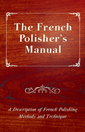 The French Polisher's Manual - A Description of French Polishing Methods and Technique