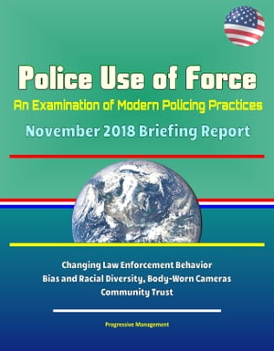 Police Use of Force: An Examination of Modern Policing Practices - November 2018 Briefing Report - Changing Law Enforcement Behavior, Bias and Racial Diversity, Body-Worn Cameras, Community Trust