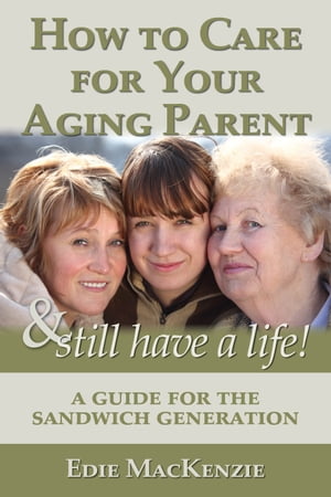 How to Care for Your Aging Parent... & Still Have a Life! A Guide for the Sandwich Generation【電子書籍】[ Edie MacKenzie ]