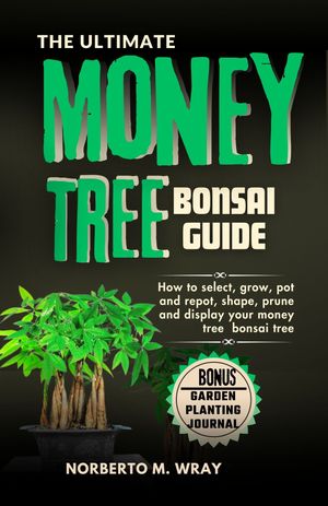 The Ultimate Money Tree Bonsai Guide How to select, grow, pot and repot, shape, prune and displa..