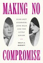 Making No Compromise Margaret Anderson, Jane Heap, and the "Little Review"