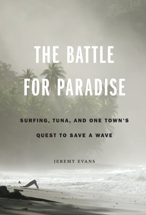 The Battle for Paradise Surfing, Tuna, and One Town's Quest to Save a Wave【電子書籍】[ Jeremy Evans ]