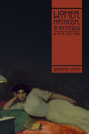 Women, Mysticism, and Hysteria in Fin-de-Si?cle Spain【電子書籍】[ Jennifer Smith ]