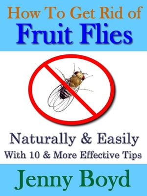 How To Get Rid of Fruit Flies: Naturally & Easily【電子書籍】[ Jenny Boyd ]