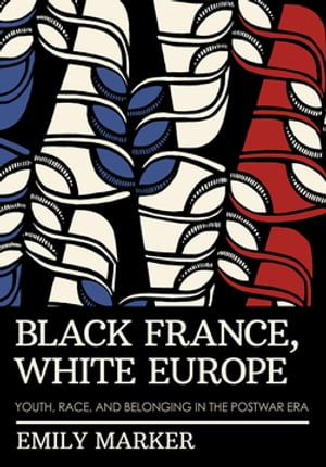 Black France, White Europe Youth, Race, and Belonging in the Postwar Era【電子書籍】 Emily Marker