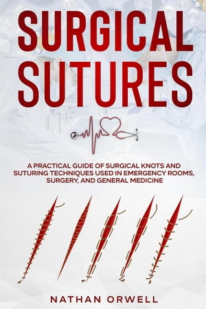 Surgical Sutures: A Practical Guide of Surgical Knots and Suturing Techniques Used in Emergency Rooms, Surgery, and General Medicine