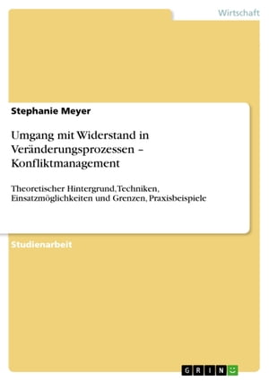 Umgang mit Widerstand in Ver?nderungsprozessen - Konfliktmanagement Theoretischer Hintergrund, Techniken, Einsatzm?glichkeiten und Grenzen, Praxisbeispiele