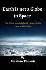 Earth is not a Globe in Space The Truth About the Earth Hidden by the New World Order【電子書籍】[ abraham phoenix ]