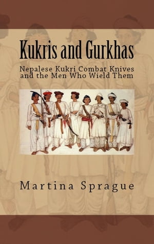 Kukris and Gurkhas: Nepalese Kukri Combat Knives and the Men Who Wield Them