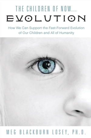 The Children of Now . . . Evolution How We Can Support the Fast-Forward Evolution of Our Children and Our RaceŻҽҡ[ Meg Blackburn Losey, PhD ]