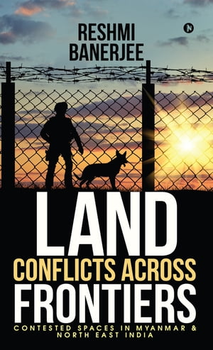 Land Conflicts Across Frontiers Contested Spaces in Myanmar &North East IndiaŻҽҡ[ Reshmi Banerjee ]